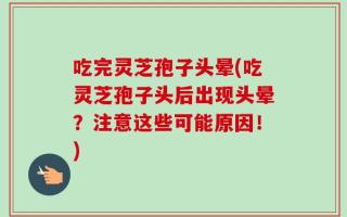 吃完灵芝孢子头晕(吃灵芝孢子头后出现头晕？注意这些可能原因！)