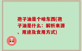 孢子油是个啥东西(孢子油是什么：解析来源、用途及食用方式)