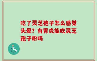 吃了灵芝孢子怎么感觉头晕？有胃炎能吃灵芝孢子粉吗