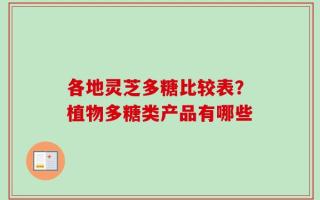 各地灵芝多糖比较表？植物多糖类产品有哪些