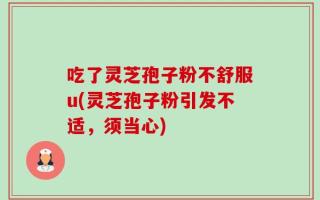 吃了灵芝孢子粉不舒服u(灵芝孢子粉引发不适，须当心)