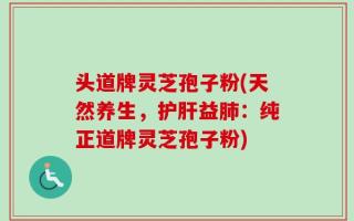 头道牌灵芝孢子粉(天然养生，护肝益肺：纯正道牌灵芝孢子粉)