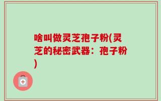 啥叫做灵芝孢子粉(灵芝的秘密武器：孢子粉)