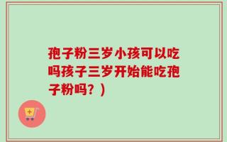 孢子粉三岁小孩可以吃吗孩子三岁开始能吃孢子粉吗？)