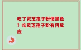 吃了灵芝孢子粉便黑色？吃灵芝孢子粉有何反应