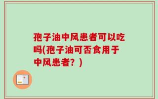 孢子油中风患者可以吃吗(孢子油可否食用于中风患者？)