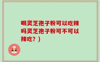 喝灵芝孢子粉可以吃辣吗灵芝孢子粉可不可以辣吃？)