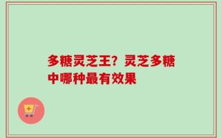 多糖灵芝王？灵芝多糖中哪种最有效果