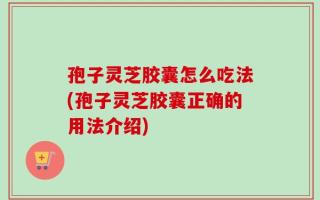孢子灵芝胶囊怎么吃法(孢子灵芝胶囊正确的用法介绍)