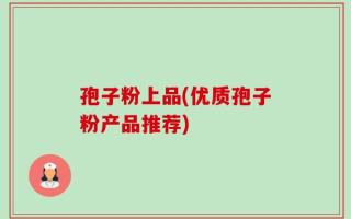 孢子粉上品(优质孢子粉产品推荐)