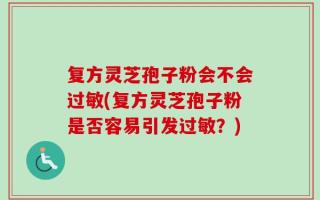 复方灵芝孢子粉会不会过敏(复方灵芝孢子粉是否容易引发过敏？)