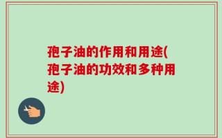 孢子油的作用和用途(孢子油的功效和多种用途)