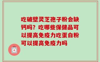 吃破壁灵芝孢子粉会缺钙吗？吃哪些保健品可以提高免疫力吃蛋白粉可以提高免疫力吗