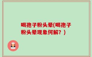 喝孢子粉头晕(喝孢子粉头晕现象何解？)