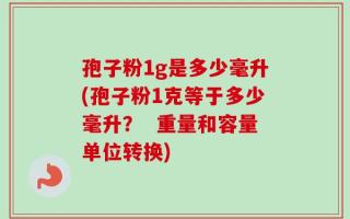孢子粉1g是多少毫升(孢子粉1克等于多少毫升？  重量和容量单位转换)