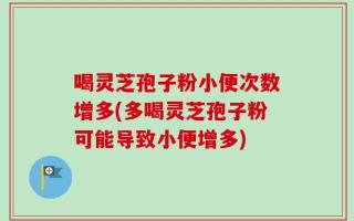 喝灵芝孢子粉小便次数增多(多喝灵芝孢子粉可能导致小便增多)