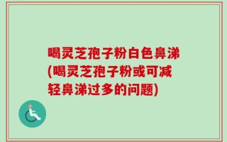 喝灵芝孢子粉白色鼻涕(喝灵芝孢子粉或可减轻鼻涕过多的问题)