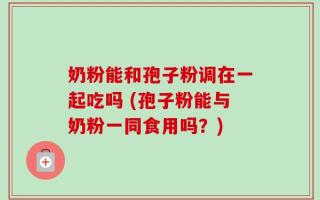 奶粉能和孢子粉调在一起吃吗 (孢子粉能与奶粉一同食用吗？)