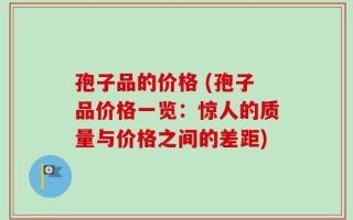 孢子品的价格 (孢子品价格一览：惊人的质量与价格之间的差距)