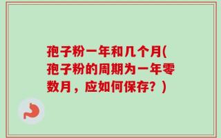 孢子粉一年和几个月(孢子粉的周期为一年零数月，应如何保存？)
