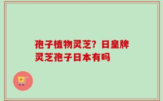 孢子植物灵芝？日皇牌灵芝孢子日本有吗