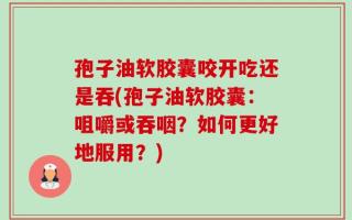 孢子油软胶囊咬开吃还是吞(孢子油软胶囊：咀嚼或吞咽？如何更好地服用？)