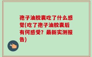 孢子油胶囊吃了什么感觉(吃了孢子油胶囊后有何感受？最新实测报告)