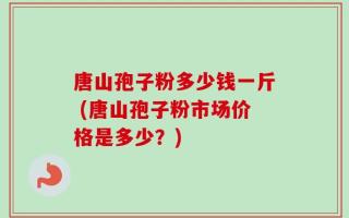 唐山孢子粉多少钱一斤 (唐山孢子粉市场价格是多少？)