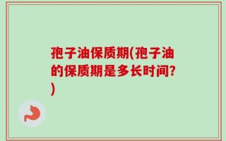 孢子油保质期(孢子油的保质期是多长时间？)
