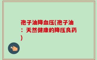孢子油降血压(孢子油：天然健康的降压良药)