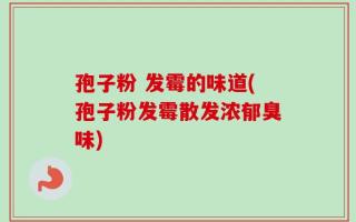 孢子粉 发霉的味道(孢子粉发霉散发浓郁臭味)