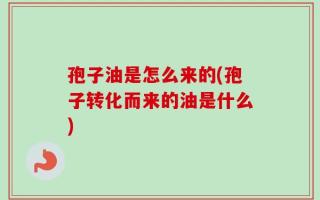 孢子油是怎么来的(孢子转化而来的油是什么)