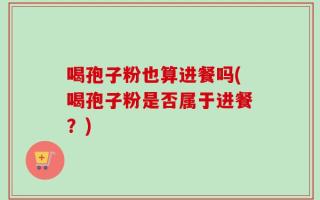 喝孢子粉也算进餐吗(喝孢子粉是否属于进餐？)