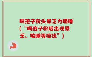 喝孢子粉头晕乏力瞌睡(“喝孢子粉后出现晕乏、瞌睡等症状”)