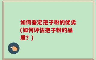 如何鉴定孢子粉的优劣(如何评估孢子粉的品质？)