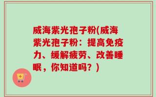 威海紫光孢子粉(威海紫光孢子粉：提高免疫力、缓解疲劳、改善睡眠，你知道吗？)