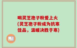 喝灵芝孢子粉爱上火 (灵芝孢子粉成为抗寒佳品，温暖决胜于寒)