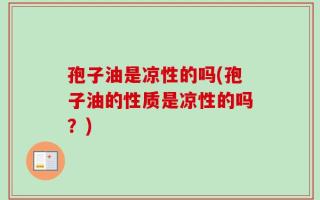 孢子油是凉性的吗(孢子油的性质是凉性的吗？)