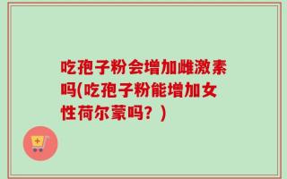 吃孢子粉会增加雌激素吗(吃孢子粉能增加女性荷尔蒙吗？)