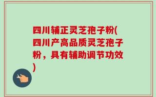 四川辅正灵芝孢子粉(四川产高品质灵芝孢子粉，具有辅助调节功效)