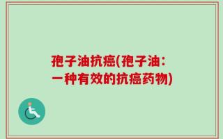 孢子油抗癌(孢子油：一种有效的抗癌药物)