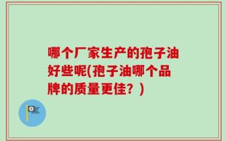 哪个厂家生产的孢子油好些呢(孢子油哪个品牌的质量更佳？)