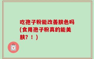 吃孢子粉能改善肤色吗(食用孢子粉真的能美肤？！)
