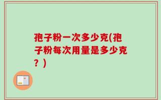 孢子粉一次多少克(孢子粉每次用量是多少克？)