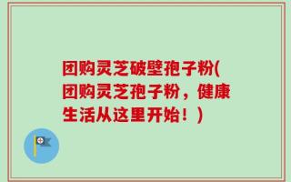 团购灵芝破壁孢子粉(团购灵芝孢子粉，健康生活从这里开始！)