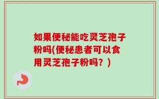 如果便秘能吃灵芝孢子粉吗(便秘患者可以食用灵芝孢子粉吗？)