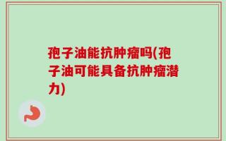 孢子油能抗肿瘤吗(孢子油可能具备抗肿瘤潜力)