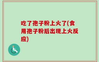 吃了孢子粉上火了(食用孢子粉后出现上火反应)