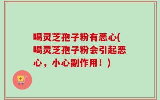 喝灵芝孢子粉有恶心(喝灵芝孢子粉会引起恶心，小心副作用！)