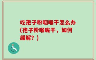 吃孢子粉咽喉干怎么办(孢子粉喉咙干，如何缓解？)